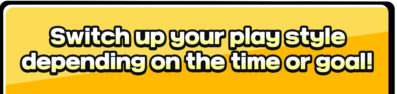 Switch up your play style depending on the time or goal!