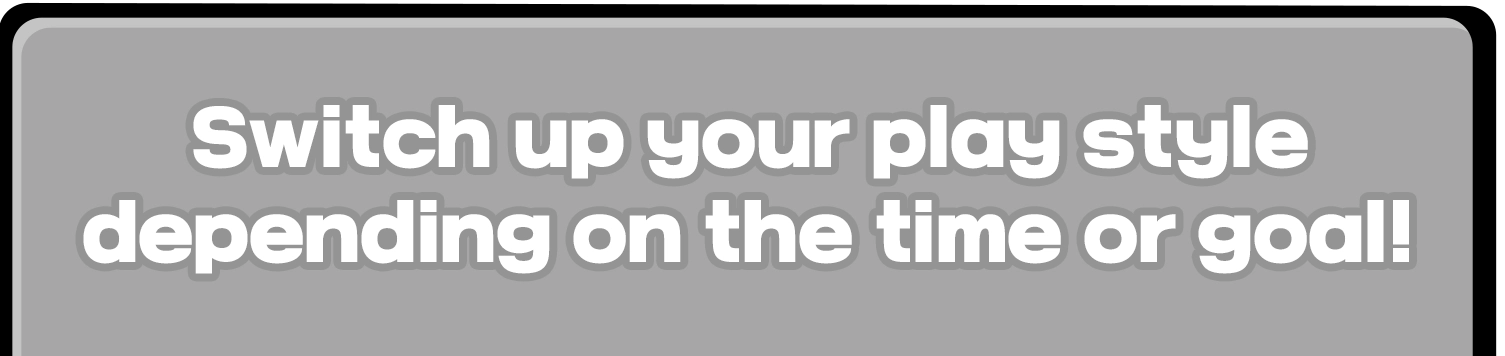 Switch up your play style depending on the time or goal!