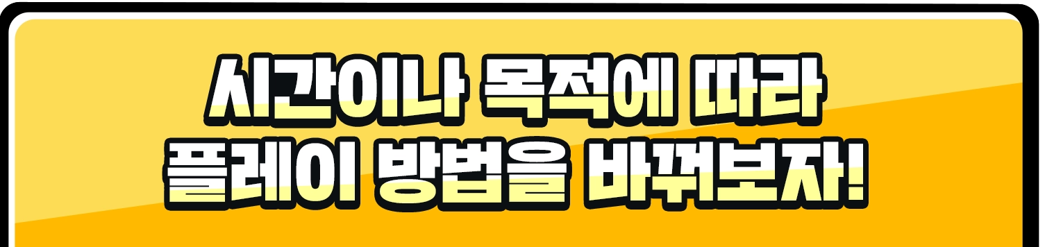 시간이나 목적에 따라 플레이 방법을 바꿔보자!