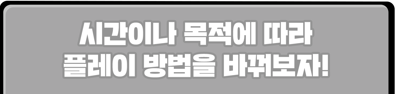 시간이나 목적에 따라 플레이 방법을 바꿔보자!