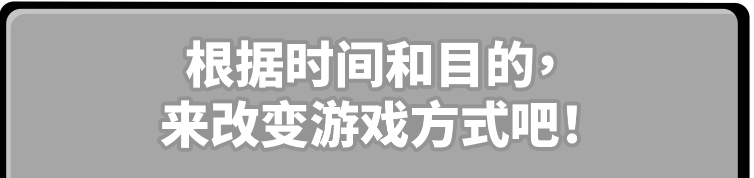 根据时间和目的，来改变游戏方式吧！